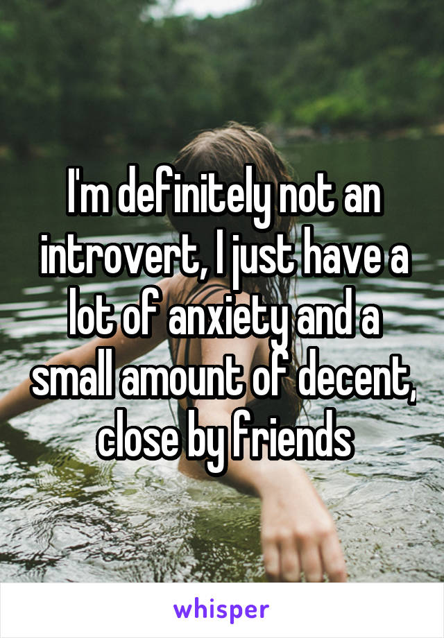 I'm definitely not an introvert, I just have a lot of anxiety and a small amount of decent, close by friends