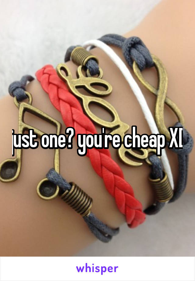 just one? you're cheap XD