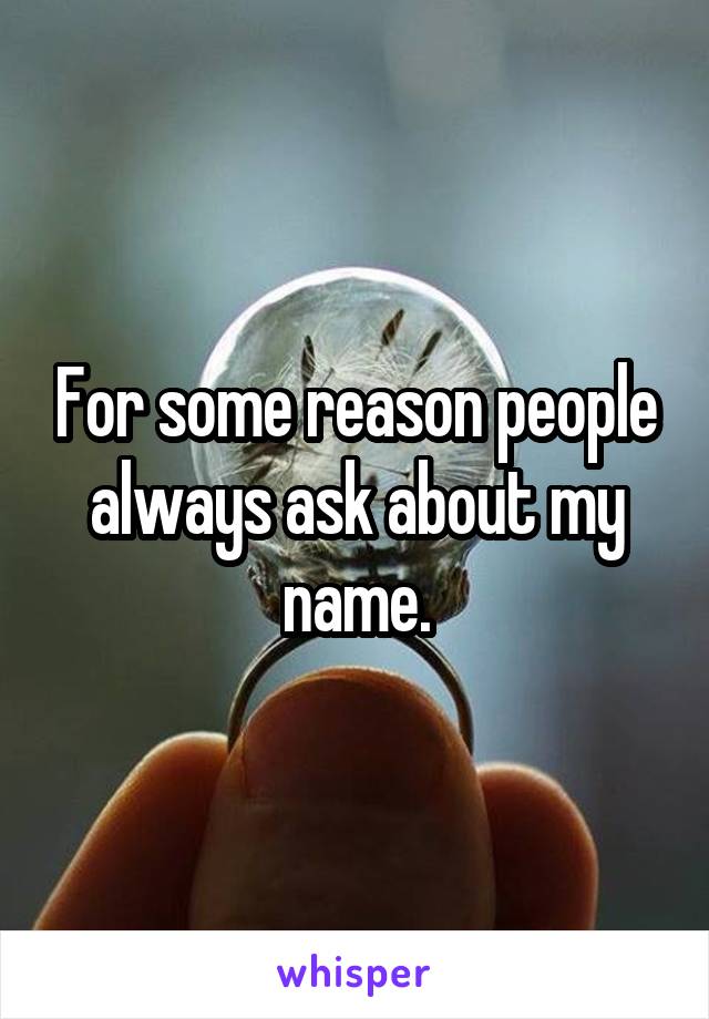 For some reason people always ask about my name.