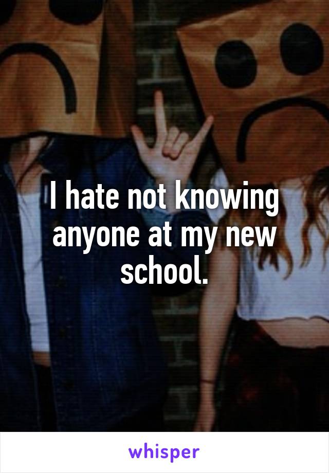 I hate not knowing anyone at my new school.