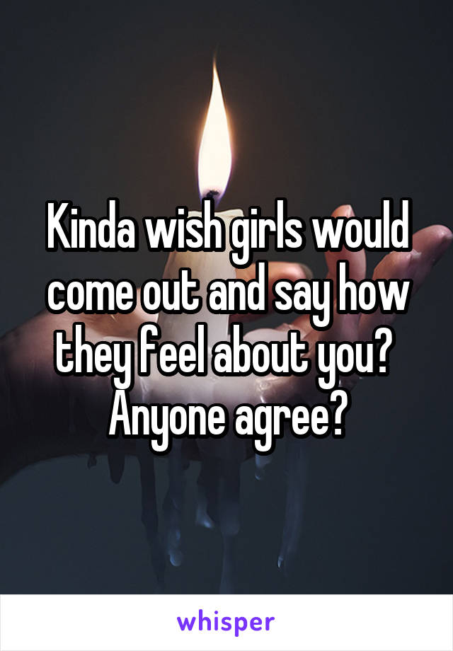 Kinda wish girls would come out and say how they feel about you? 
Anyone agree?