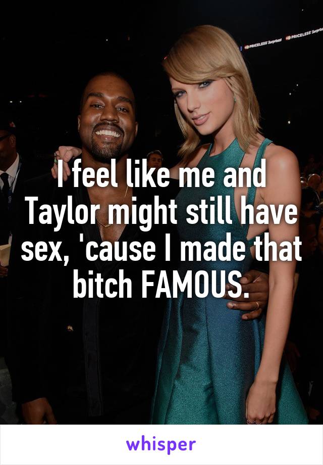 I feel like me and Taylor might still have sex, 'cause I made that bitch FAMOUS.