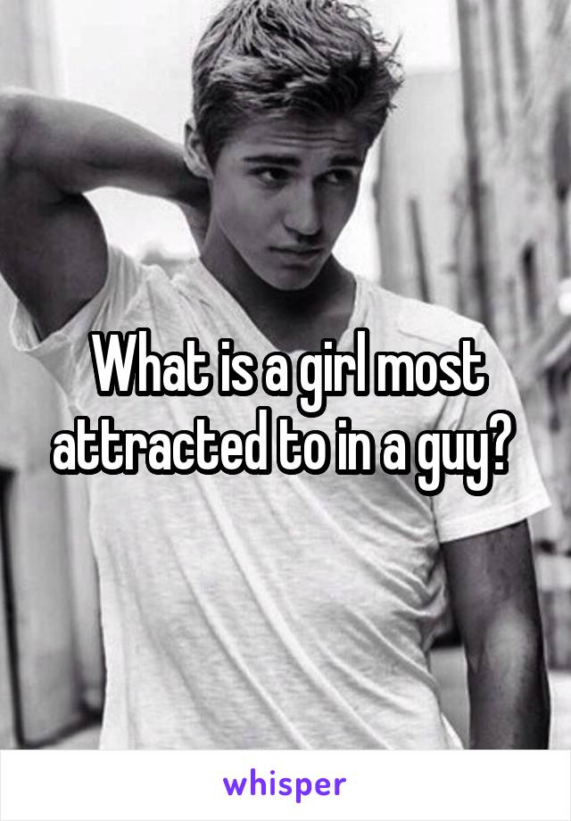 What is a girl most attracted to in a guy? 