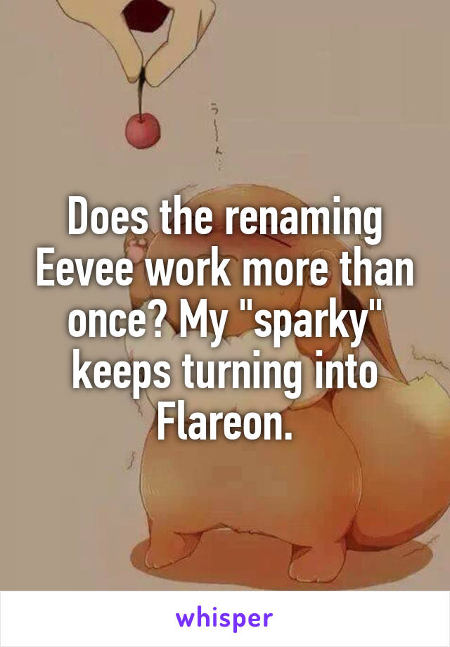 Does the renaming Eevee work more than once? My "sparky" keeps turning into Flareon.