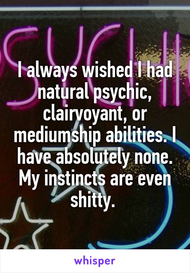 I always wished I had natural psychic, clairvoyant, or mediumship abilities. I have absolutely none. My instincts are even shitty. 