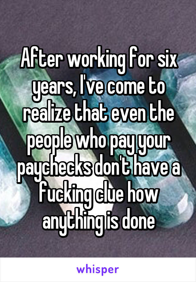 After working for six years, I've come to realize that even the people who pay your paychecks don't have a fucking clue how anything is done