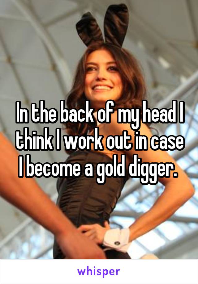 In the back of my head I think I work out in case I become a gold digger. 