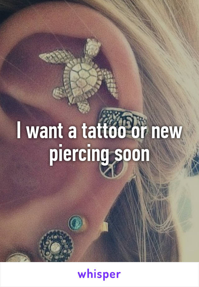 I want a tattoo or new piercing soon