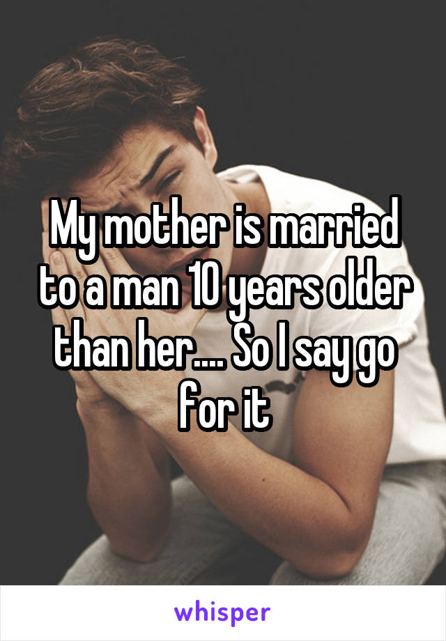 My mother is married to a man 10 years older than her.... So I say go for it