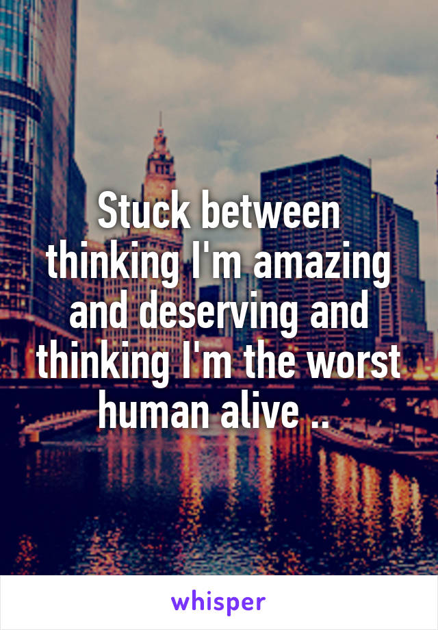 Stuck between thinking I'm amazing and deserving and thinking I'm the worst human alive .. 