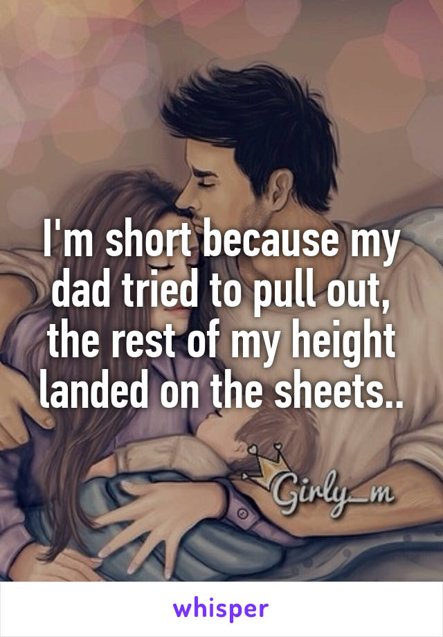 I'm short because my dad tried to pull out, the rest of my height landed on the sheets..