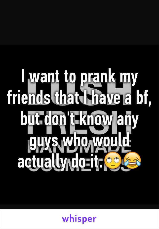 I want to prank my friends that I have a bf, but don't know any guys who would actually do it.🙄😂
