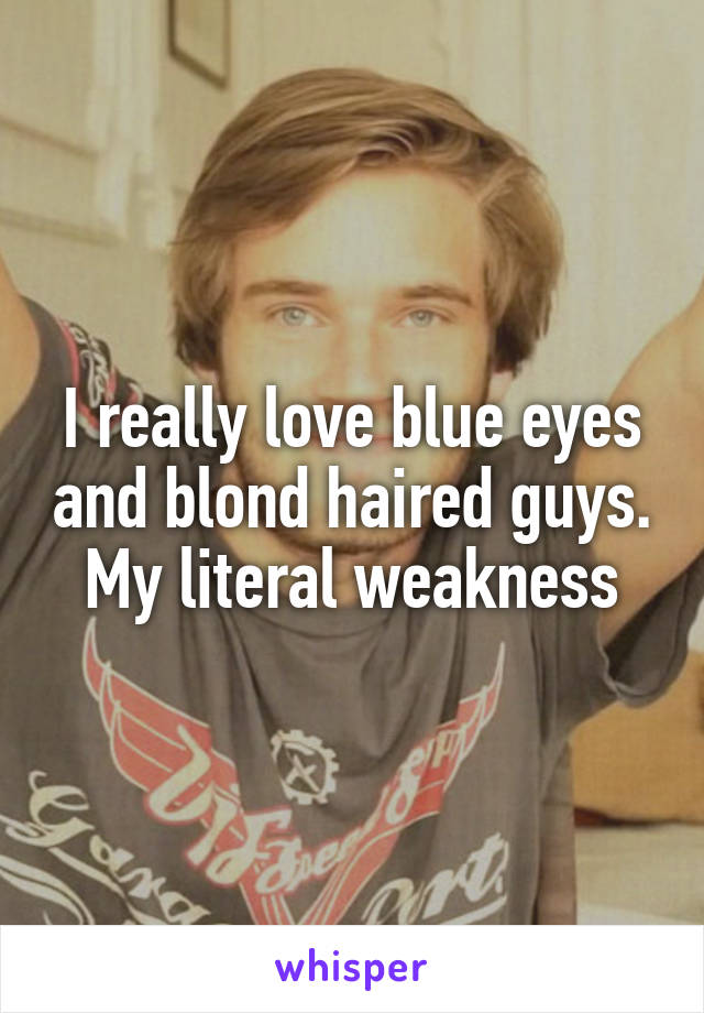 I really love blue eyes and blond haired guys. My literal weakness