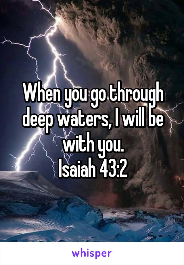 When you go through deep waters, I will be with you.
Isaiah 43:2