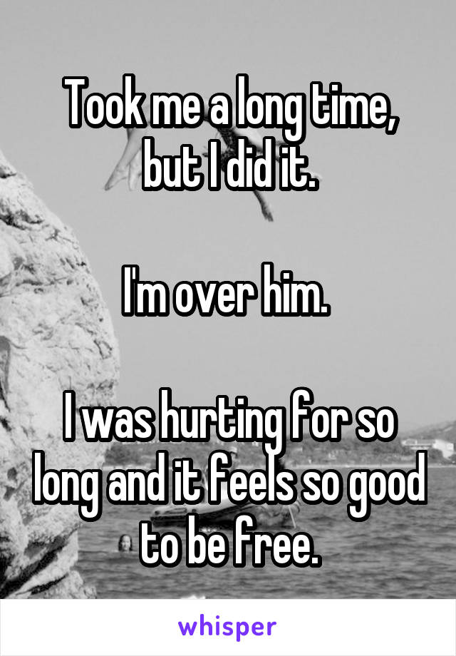 Took me a long time, but I did it.

I'm over him. 

I was hurting for so long and it feels so good to be free.