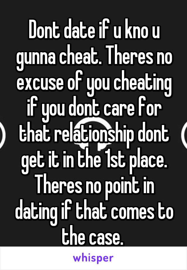 Dont date if u kno u gunna cheat. Theres no excuse of you cheating if you dont care for that relationship dont get it in the 1st place. Theres no point in dating if that comes to the case. 