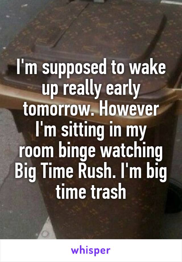 I'm supposed to wake up really early tomorrow. However
I'm sitting in my room binge watching Big Time Rush. I'm big time trash