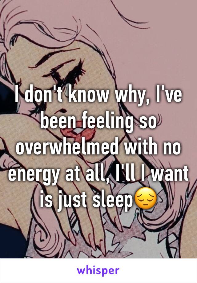 I don't know why, I've been feeling so overwhelmed with no energy at all, I'll I want is just sleep😔
