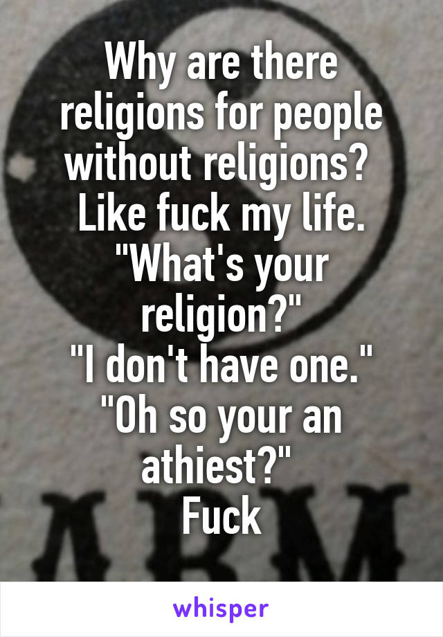 Why are there religions for people without religions? 
Like fuck my life.
"What's your religion?"
"I don't have one."
"Oh so your an athiest?" 
Fuck

