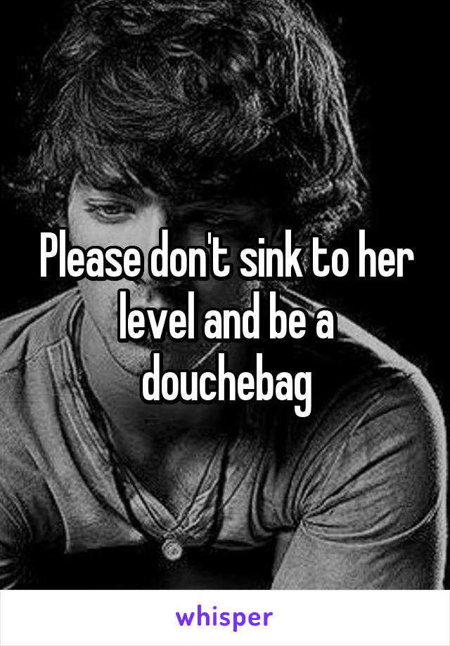 Please don't sink to her level and be a douchebag