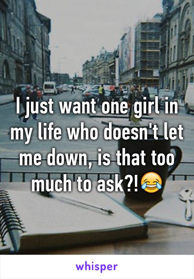 I just want one girl in my life who doesn't let me down, is that too much to ask?!😂