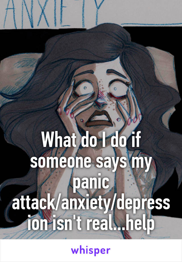 




What do I do if someone says my panic attack/anxiety/depression isn't real...help