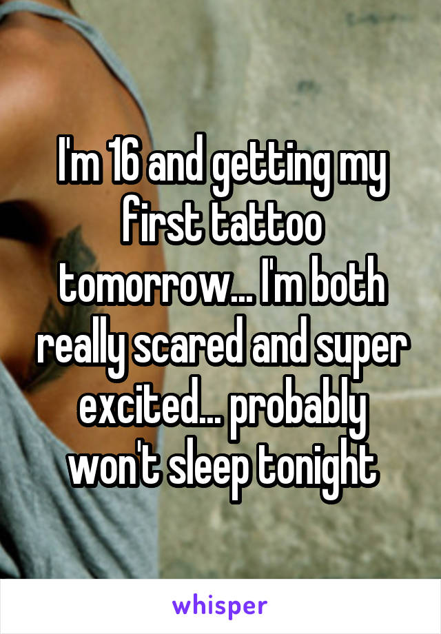 I'm 16 and getting my first tattoo tomorrow... I'm both really scared and super excited... probably won't sleep tonight