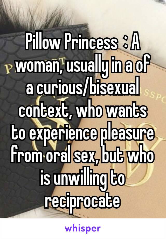 Pillow Princess : A woman, usually in a of a curious/bisexual context, who wants to experience pleasure from oral sex, but who is unwilling to reciprocate