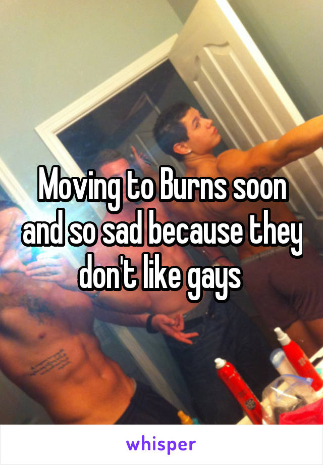 Moving to Burns soon and so sad because they don't like gays 