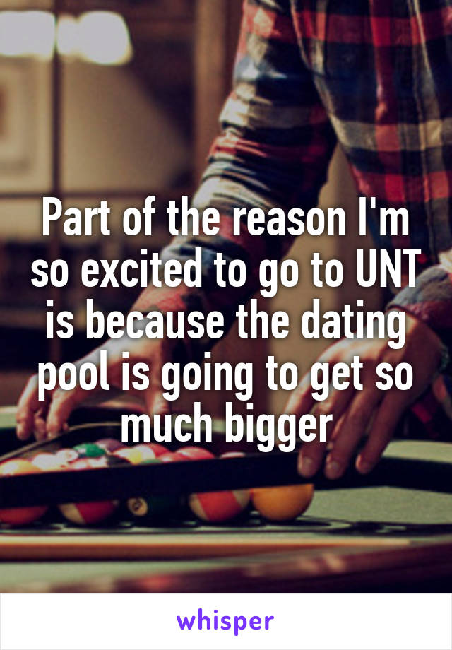 Part of the reason I'm so excited to go to UNT is because the dating pool is going to get so much bigger