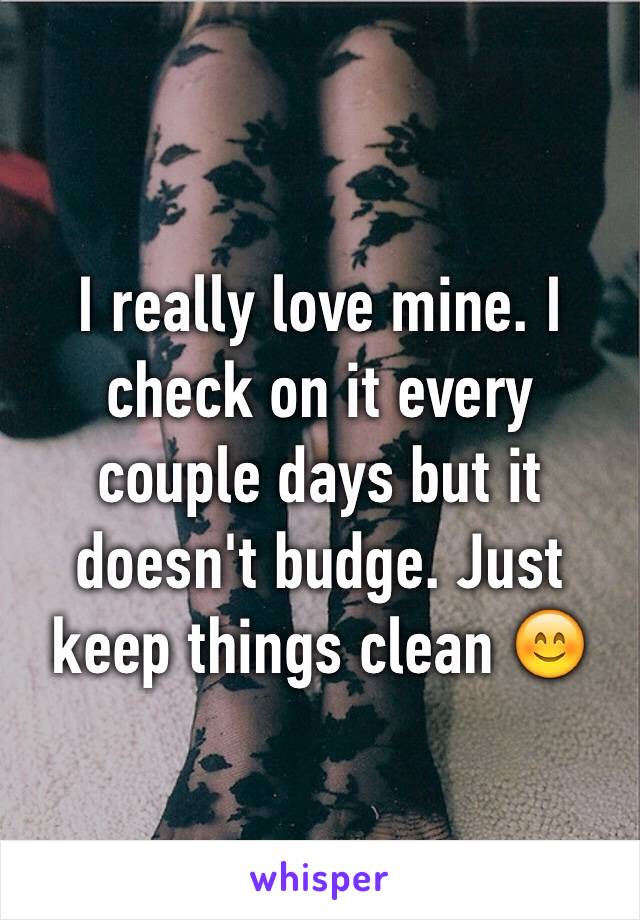 I really love mine. I check on it every couple days but it doesn't budge. Just keep things clean 😊