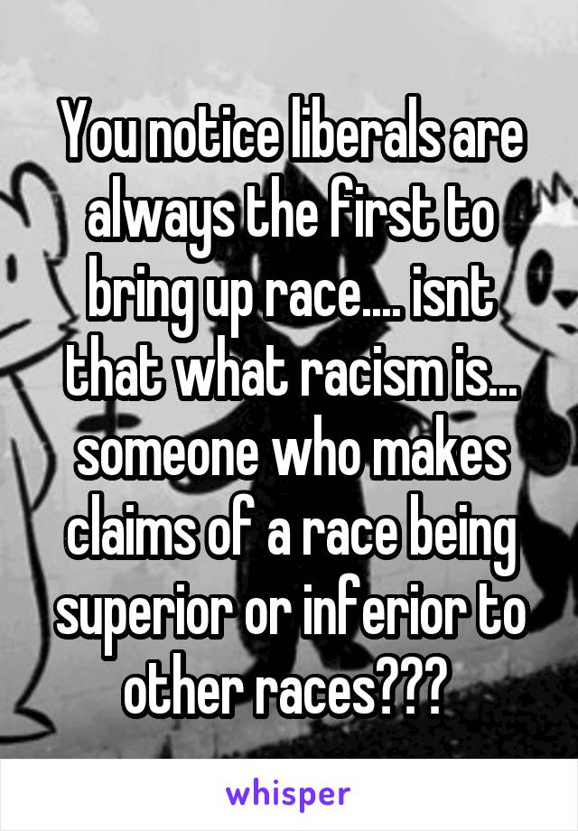 You notice liberals are always the first to bring up race.... isnt that what racism is... someone who makes claims of a race being superior or inferior to other races??? 