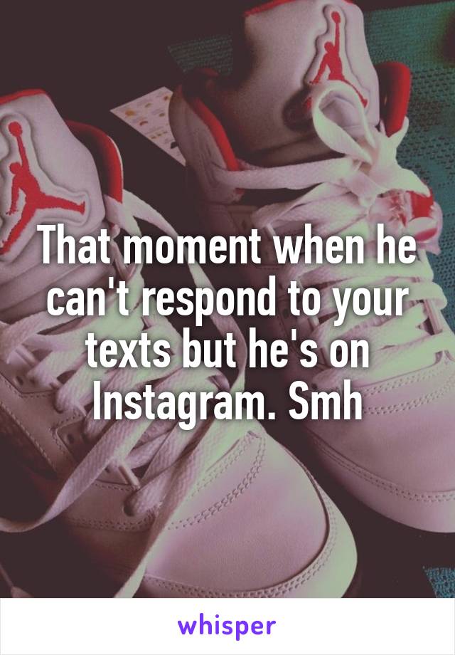 That moment when he can't respond to your texts but he's on Instagram. Smh