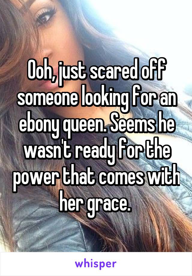 Ooh, just scared off someone looking for an ebony queen. Seems he wasn't ready for the power that comes with her grace. 