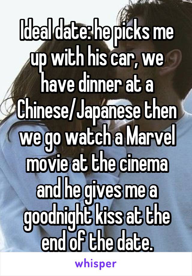 Ideal date: he picks me up with his car, we have dinner at a Chinese/Japanese then we go watch a Marvel movie at the cinema and he gives me a goodnight kiss at the end of the date.