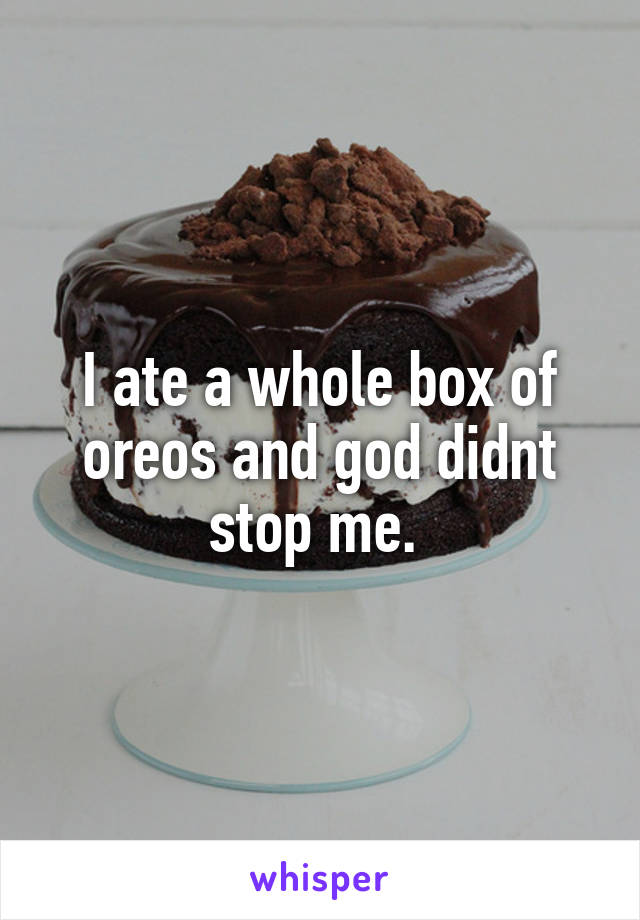 I ate a whole box of oreos and god didnt stop me. 