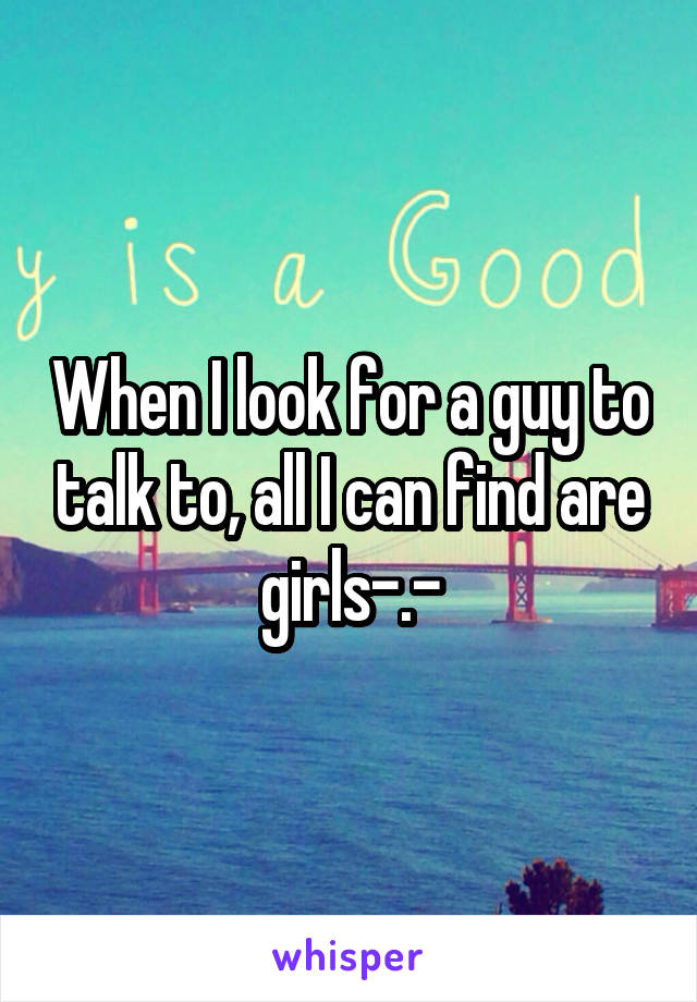 When I look for a guy to talk to, all I can find are girls-.-