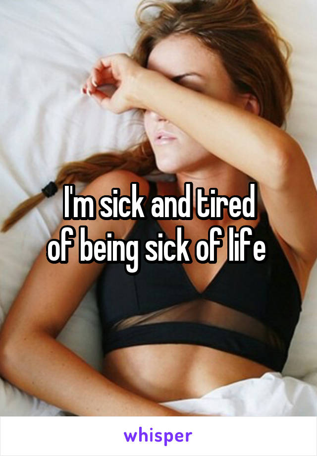 I'm sick and tired
of being sick of life 
