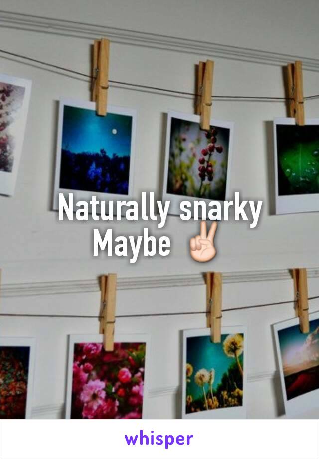 Naturally snarky Maybe ✌