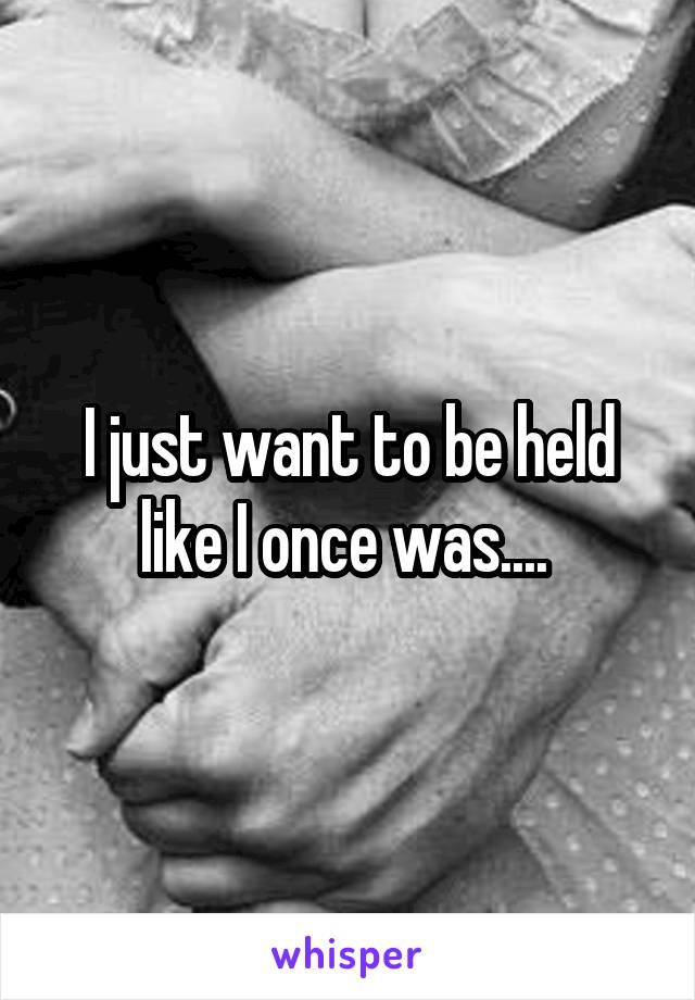 I just want to be held like I once was.... 