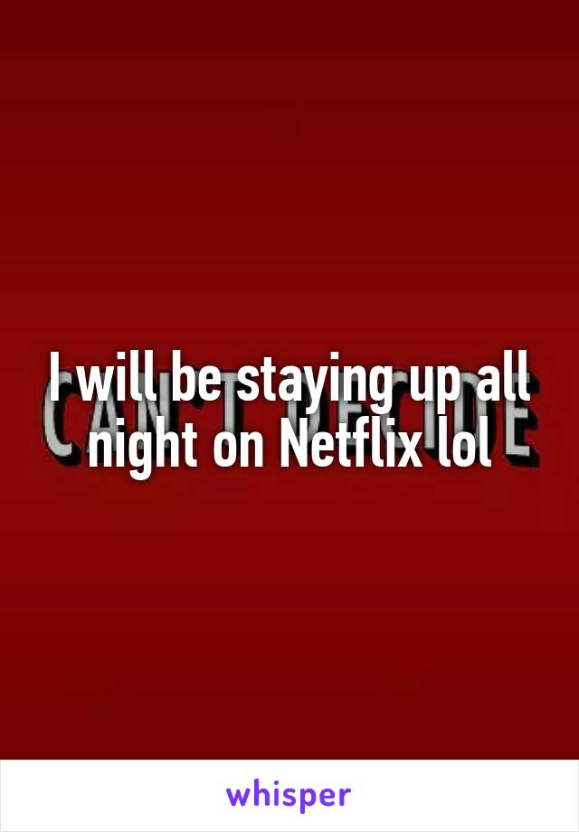 I will be staying up all night on Netflix lol
