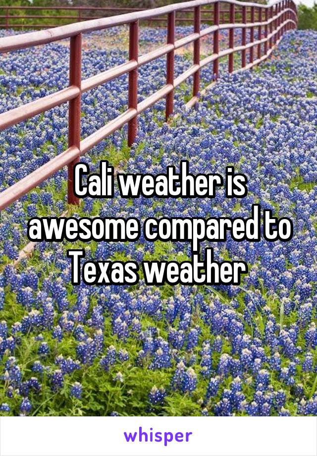 Cali weather is awesome compared to Texas weather 
