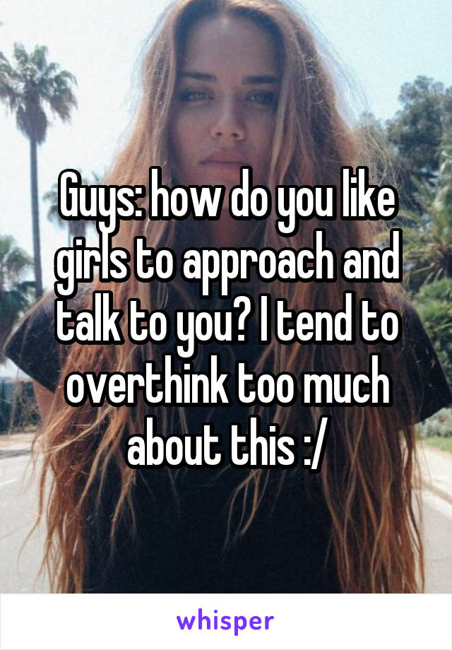 Guys: how do you like girls to approach and talk to you? I tend to overthink too much about this :/