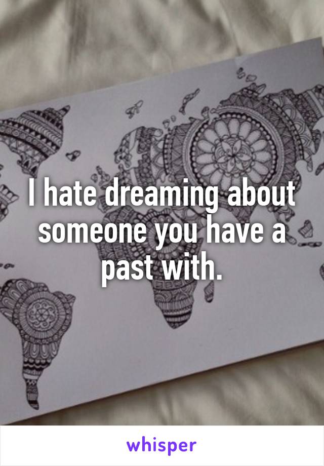I hate dreaming about someone you have a past with.