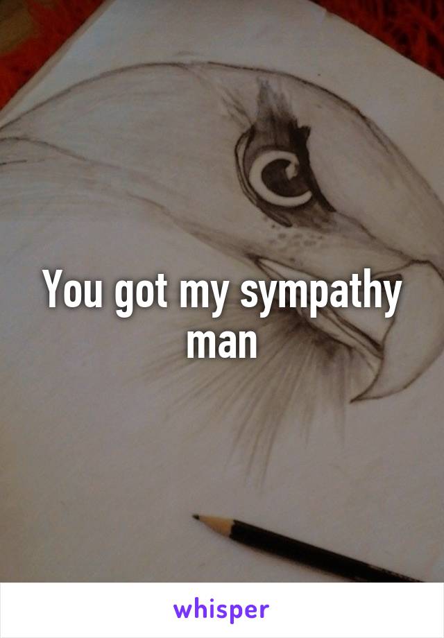 You got my sympathy man