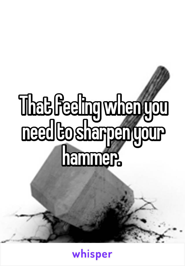That feeling when you need to sharpen your hammer. 