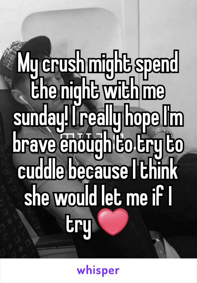 My crush might spend the night with me sunday! I really hope I'm brave enough to try to cuddle because I think she would let me if I try ❤