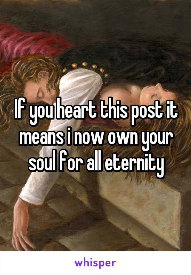If you heart this post it means i now own your soul for all eternity