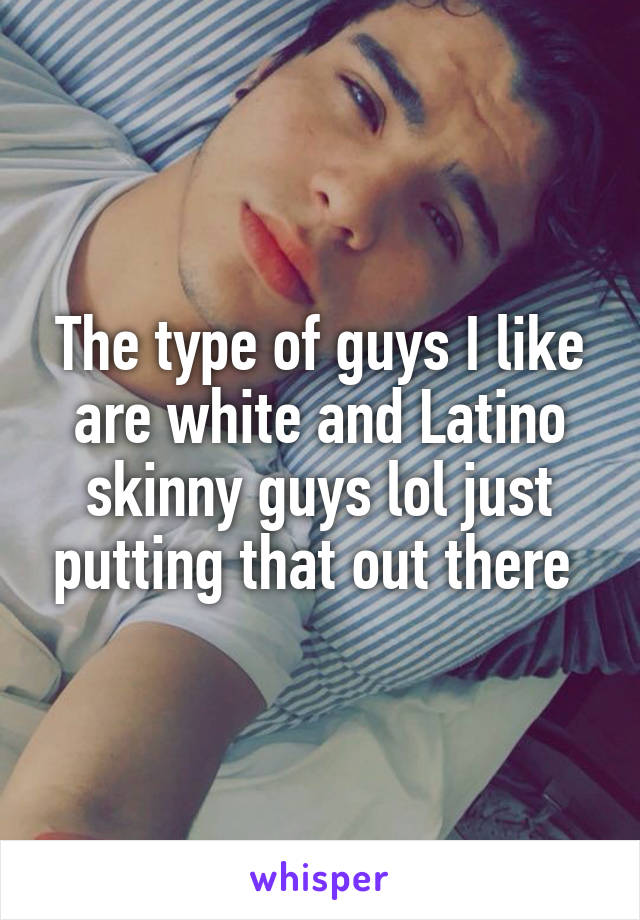 The type of guys I like are white and Latino skinny guys lol just putting that out there 