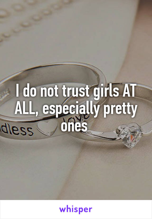 I do not trust girls AT ALL, especially pretty ones 